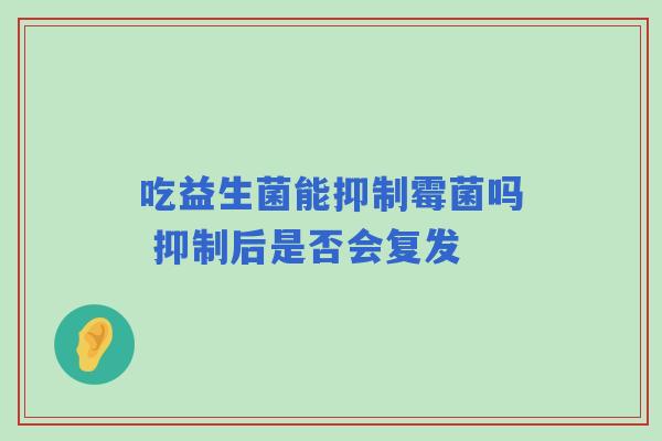 吃益生菌能抑制霉菌吗 抑制后是否会复发