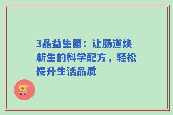 3晶益生菌：让肠道焕新生的科学配方，轻松提升生活品质