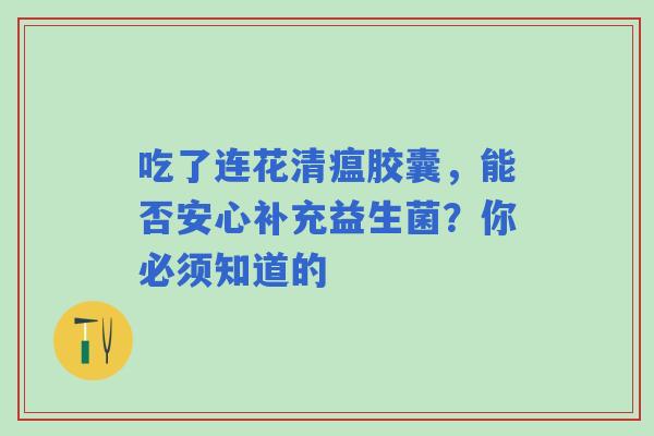 吃了连花清瘟胶囊，能否安心补充益生菌？你必须知道的