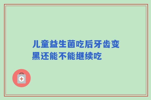 儿童益生菌吃后牙齿变黑还能不能继续吃