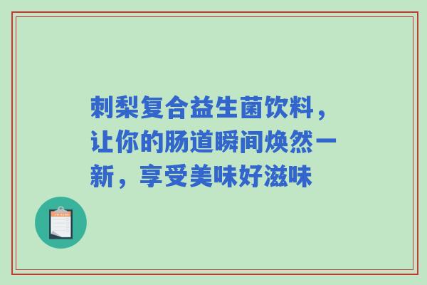 刺梨复合益生菌饮料,让你的肠道瞬间焕然一新,享受美味好滋味 刺梨复合益生菌饮料,让你的肠道瞬间焕然一新,享受美味好滋味