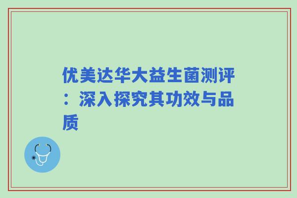 优美达华大益生菌测评：深入探究其功效与品质