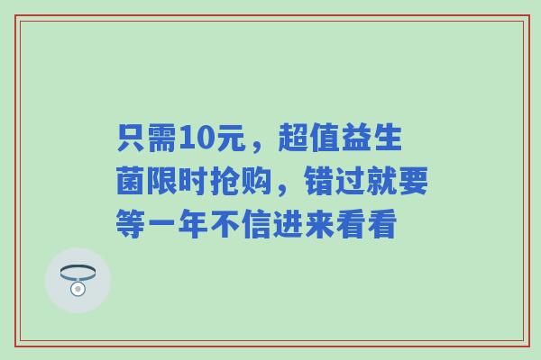 只需10元，超值益生菌限时抢购，错过就要等一年不信进来看看