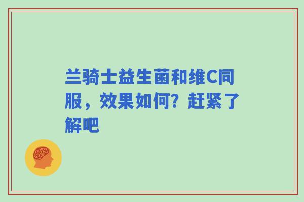 兰骑士益生菌和维C同服，效果如何？赶紧了解吧