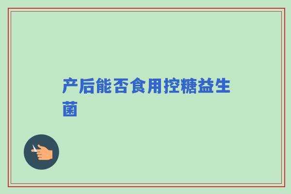 产后能否食用控糖益生菌