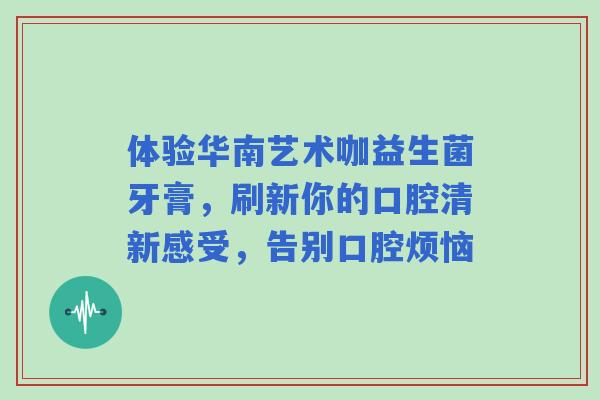 体验华南艺术咖益生菌牙膏，刷新你的口腔清新感受，告别口腔烦恼