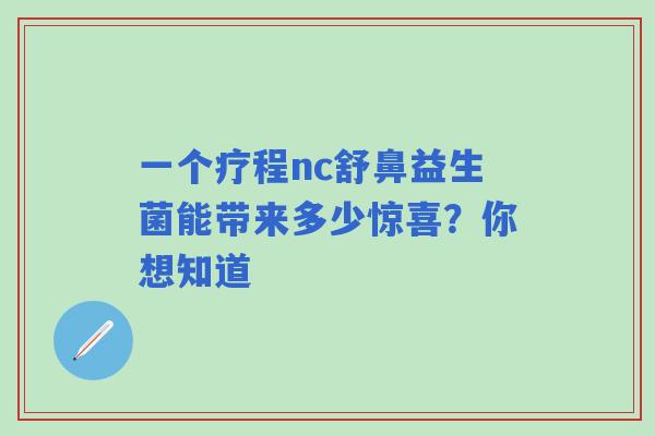 一个疗程nc舒鼻益生菌能带来多少惊喜?你想知道 一个疗程nc舒鼻益生菌能带来多少惊喜?你想知道