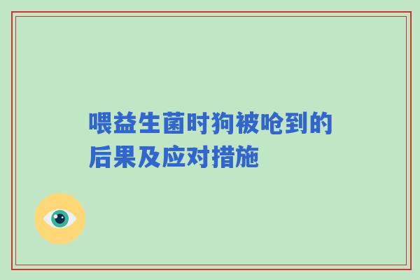喂益生菌时狗被呛到的后果及应对措施