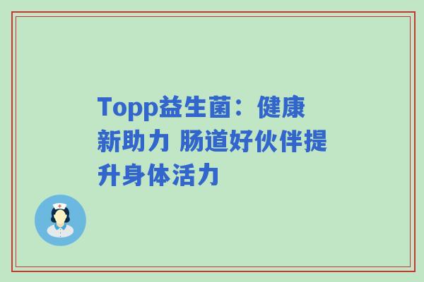 Topp益生菌:健康新助力 肠道好伙伴提升身体活力 Topp益生菌:健康新助力 肠道好伙伴提升身体活力