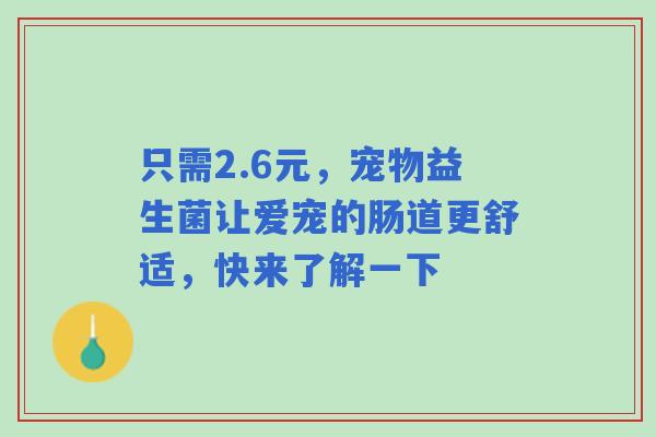 只需2.6元，宠物益生菌让爱宠的肠道更舒适，快来了解一下