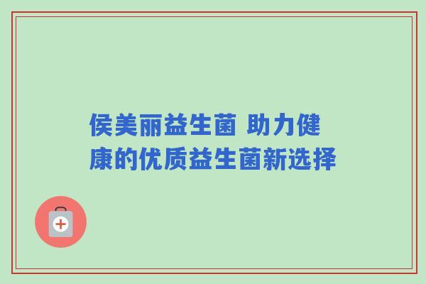 侯美丽益生菌 助力健康的优质益生菌新选择
