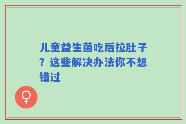儿童益生菌吃后拉肚子？这些解决办法你不想错过