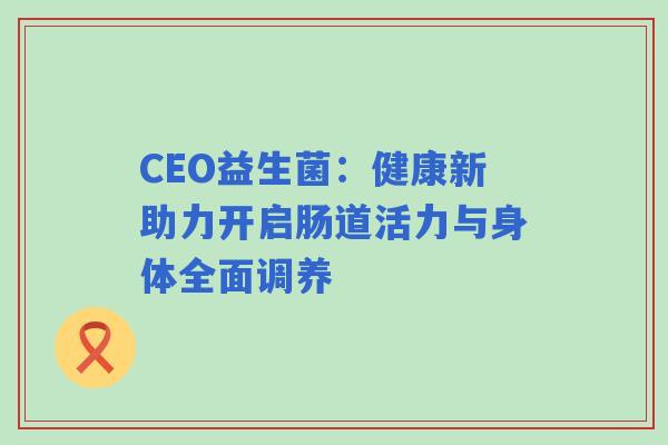 CEO益生菌：健康新助力开启肠道活力与身体全面调养