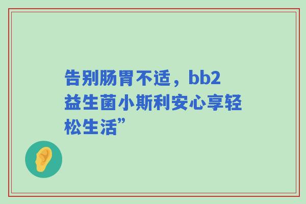告别肠胃不适，bb2益生菌小斯利安心享轻松生活”