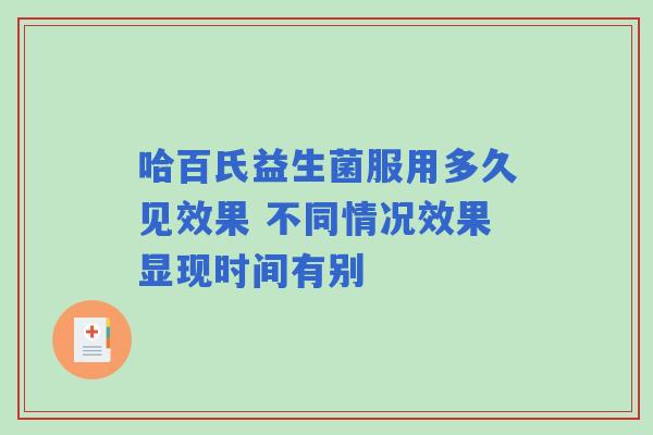 哈百氏益生菌服用多久见效果 不同情况效果显现时间有别