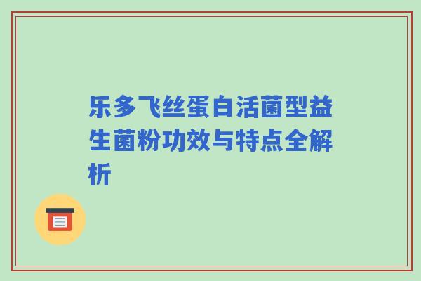 乐多飞丝蛋白活菌型益生菌粉功效与特点全解析