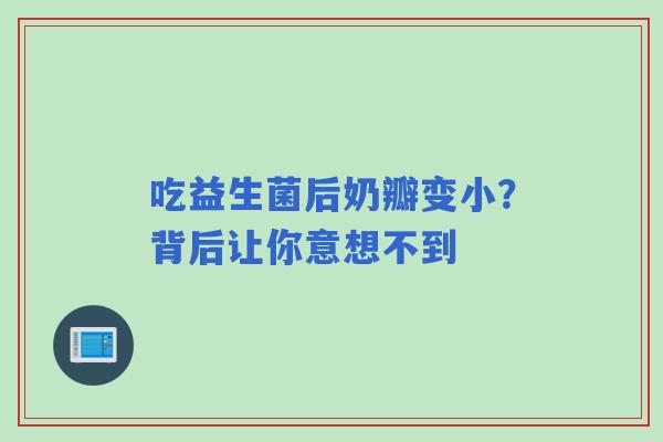 吃益生菌后奶瓣变小?背后让你意想不到 吃益生菌后奶瓣变小?背后让你意想不到
