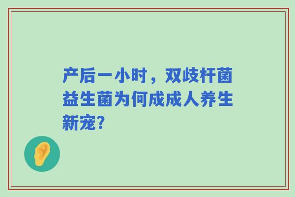 产后一小时，双歧杆菌益生菌为何成成人养生新宠？