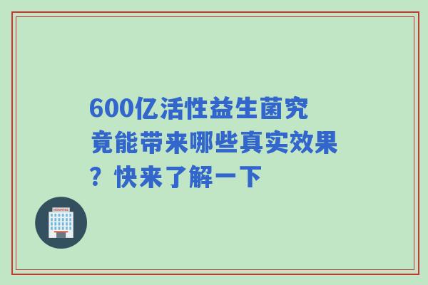 600亿活性益生菌究竟能带来哪些真实效果？快来了解一下