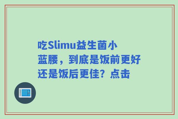 吃Slimu益生菌小蓝腰，到底是饭前更好还是饭后更佳？点击