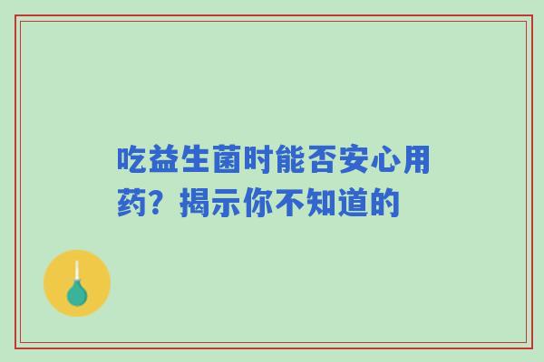 吃益生菌时能否安心用药?揭示你不知道的 吃益生菌时能否安心用药?揭示你不知道的