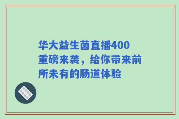华大益生菌直播400重磅来袭，给你带来前所未有的肠道体验