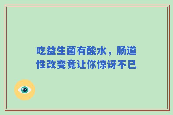 吃益生菌有酸水,肠道性改变竟让你惊讶不已 吃益生菌有酸水,肠道性改变竟让你惊讶不已