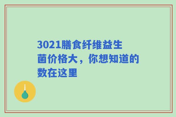 3021膳食纤维益生菌价格大,你想知道的数在这里 3021膳食纤维益生菌价格大,你想知道的数在这里