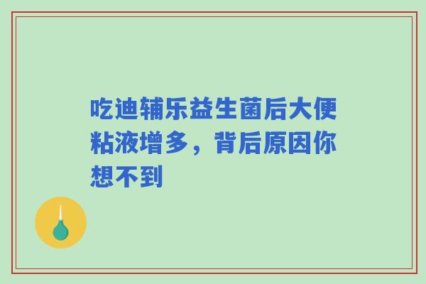 吃迪辅乐益生菌后大便粘液增多，背后原因你想不到
