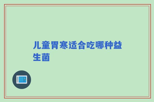 儿童胃寒适合吃哪种益生菌