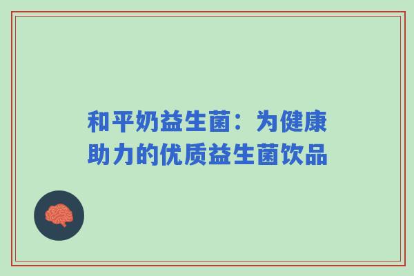 和平奶益生菌：为健康助力的优质益生菌饮品