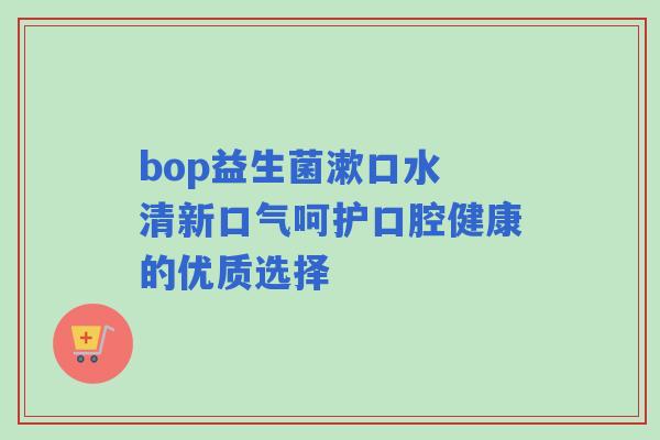 bop益生菌漱口水 清新口气呵护口腔健康的优质选择