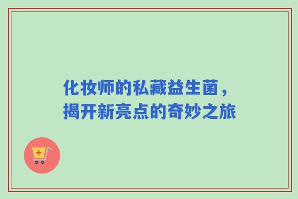化妆师的私藏益生菌，揭开新亮点的奇妙之旅