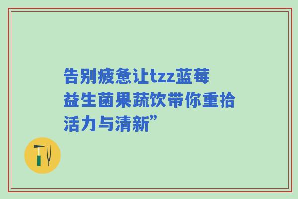 告别疲惫让tzz蓝莓益生菌果蔬饮带你重拾活力与清新”