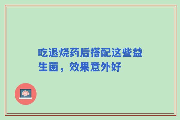 吃退烧药后搭配这些益生菌,效果意外好 吃退烧药后搭配这些益生菌,效果意外好