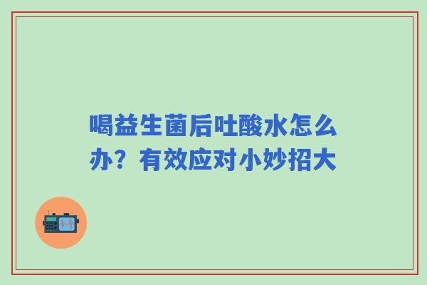 喝益生菌后吐酸水怎么办？有效应对小妙招大