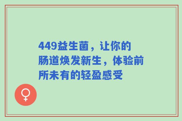 449益生菌，让你的肠道焕发新生，体验前所未有的轻盈感受