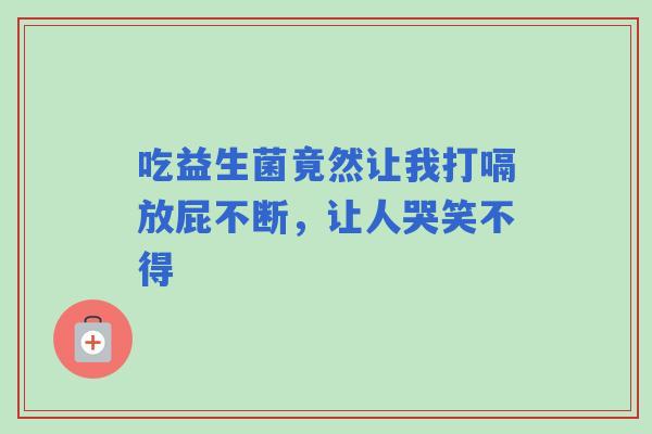 吃益生菌竟然让我打嗝放屁不断，让人哭笑不得