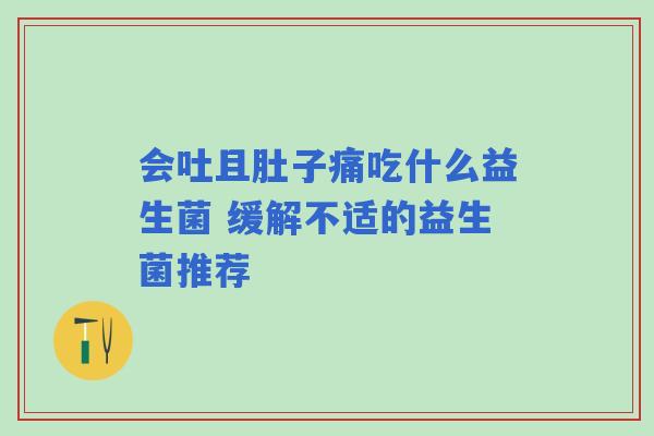 会吐且肚子痛吃什么益生菌 缓解不适的益生菌推荐