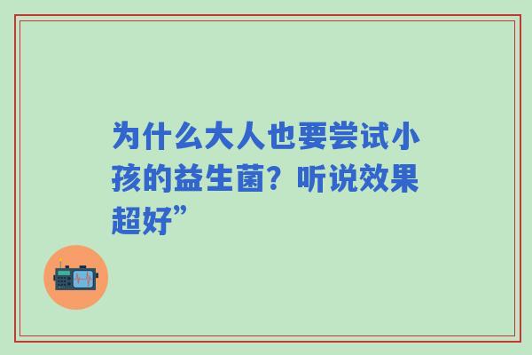 为什么大人也要尝试小孩的益生菌?听说效果超好” 为什么大人也要尝试小孩的益生菌?听说效果超好”
