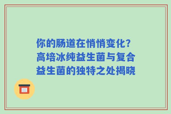 你的肠道在悄悄变化？高培冰纯益生菌与复合益生菌的独特之处揭晓
