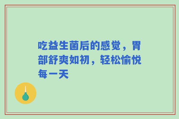 吃益生菌后的感觉，胃部舒爽如初，轻松愉悦每一天