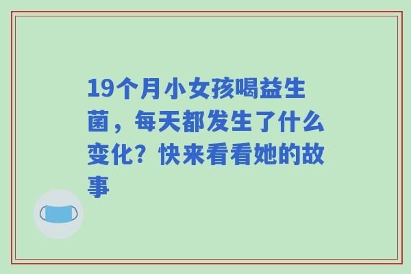 19个月小女孩喝益生菌,每天都发生了什么变化?快来看看她的故事 19个月小女孩喝益生菌,每天都发生了什么变化?快来看看她的故事