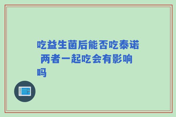 吃益生菌后能否吃泰诺 两者一起吃会有影响吗 吃益生菌后能否吃泰诺 两者一起吃会有影响吗