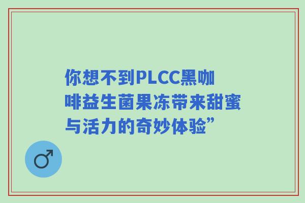 你想不到PLCC黑咖啡益生菌果冻带来甜蜜与活力的奇妙体验”