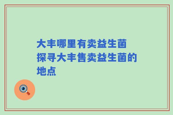 大丰哪里有卖益生菌 探寻大丰售卖益生菌的地点