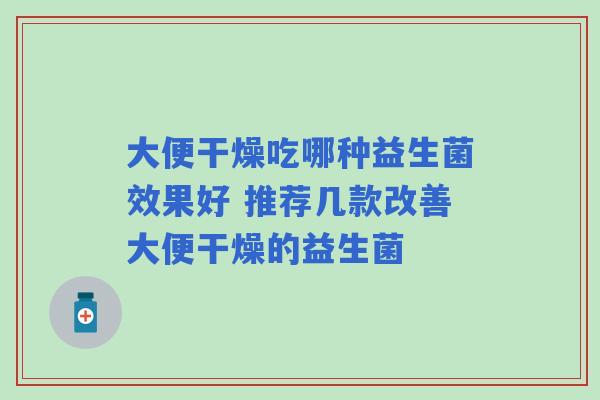 大便干燥吃哪种益生菌效果好 推荐几款改善大便干燥的益生菌