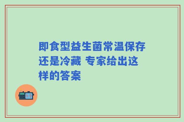 即食型益生菌常温保存还是冷藏 专家给出这样的答案