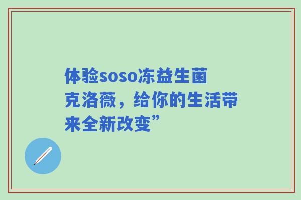 体验soso冻益生菌克洛薇，给你的生活带来全新改变”