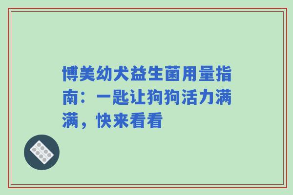 博美幼犬益生菌用量指南:一匙让狗狗活力满满,快来看看 博美幼犬益生菌用量指南:一匙让狗狗活力满满,快来看看